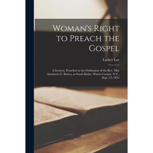 Woman's Right to Preach the Gospel: a Sermon, Preached at the Ordination of the Rev. Miss Antoinette L. Brown, at South Butler, Wayne County, N.Y., Se