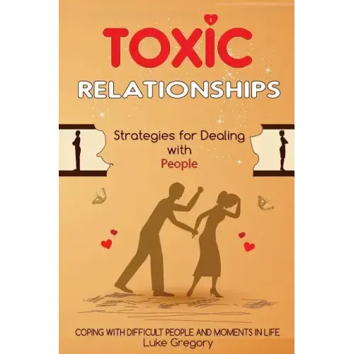 Toxic Relationships: Strategies for Dealing with People That Are Difficult and How to Deal with Toxic Personalities and People In Life