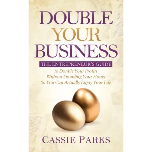 Double Your Business: The Entrepreneur's Guide to Double Your Profits Without Doubling Your Hours So You Can Actually Enjoy Your Life