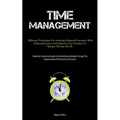 Time Management: Efficiency Techniques For Attaining Enhanced Outcomes With Reduced Exertion And Optimize Your Schedule To Reclaim The Joys Of Life (I