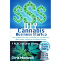 DIY Cannabis Business Startup: How to Legally Start, Run, and GROW Your Own Marijuana (Weed, Hemp, Cannabis & CBD) Based Business: A REAL Success Sto