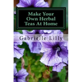 Make Your Own Herbal Teas At Home: The Basics Of Tea Making