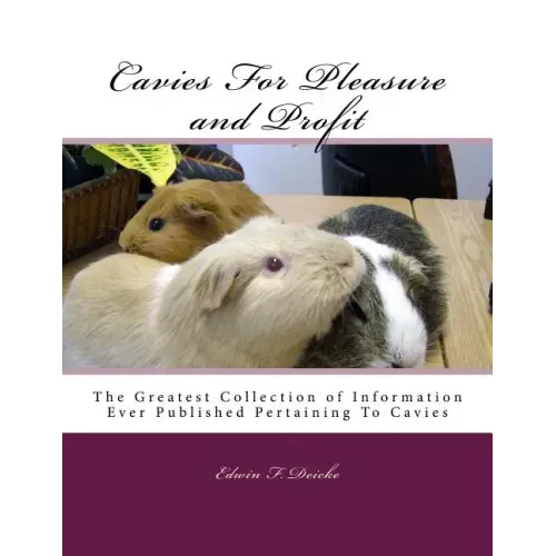 Cavies For Pleasure and Profit: The Greatest Collection of Information Ever Published Pertaining To Cavies
