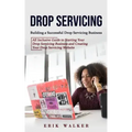 Drop Servicing: Building a Successful Drop Servicing Business (All Inclusive Guide to Starting Your Drop Servicing Business and Creati