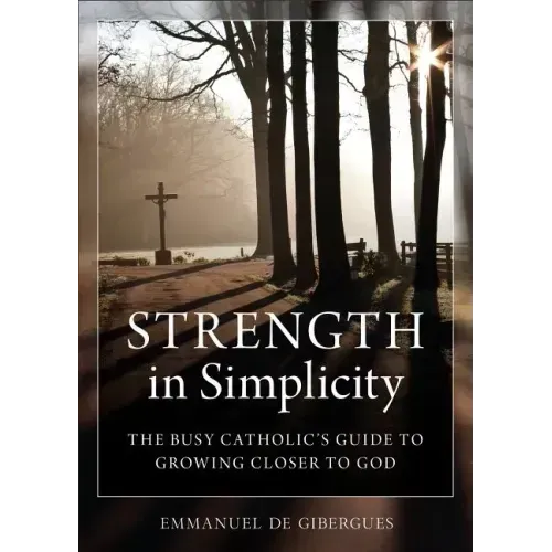 Strength in Simplicity: The Busy Catholic's Guide to Growing Closer to God