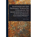 Beantwortung Der Preisfrage "Warum Die Civilisirung Des Menschengeschlechtes Nur Im Oriente Gefunden Werde?"