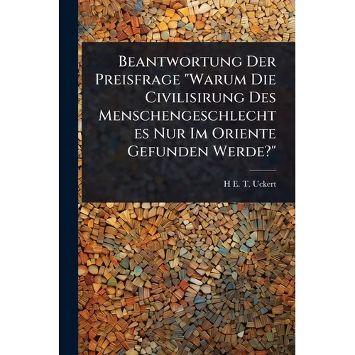 Beantwortung Der Preisfrage "Warum Die Civilisirung Des Menschengeschlechtes Nur Im Oriente Gefunden Werde?"
