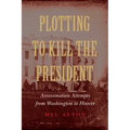 Plotting to Kill the President: Assassination Attempts from Washington to Hoover