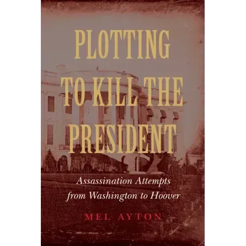 Plotting to Kill the President: Assassination Attempts from Washington to Hoover