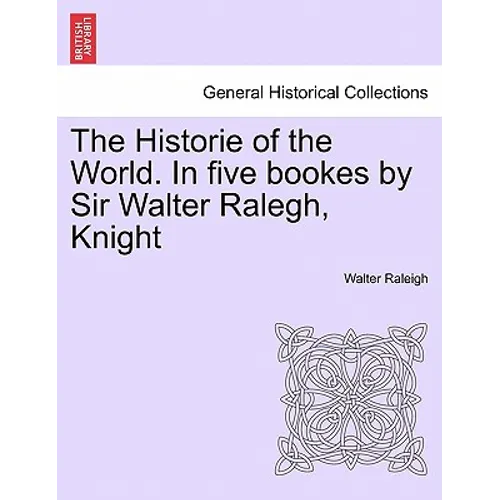 The Historie of the World. In five bookes by Sir Walter Ralegh, Knight