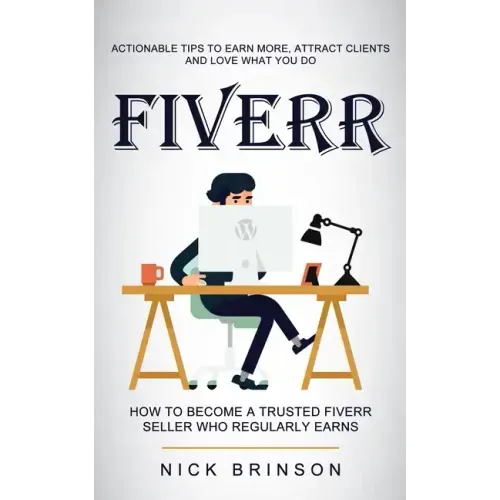 Fiverr: Actionable Tips to Earn More, Attract Clients and Love What You Do (How to Become a Trusted Fiverr Seller Who Regularly Earns)