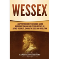 Wessex: A Captivating Guide to an Anglo-Saxon Kingdom of England and Its Rulers Such as Alfred the Great, Edward the Elder, and Athelstan