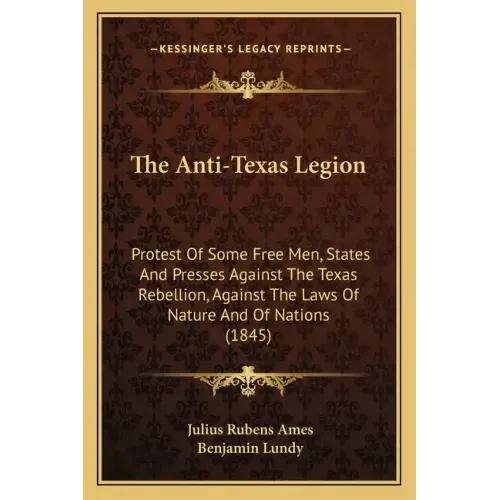 The Anti-Texas Legion: Protest Of Some Free Men, States And Presses Against The Texas Rebellion, Against The Laws Of Nature And Of Nations (1845)