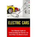 Electric Cars: The Ultimate Guide for Understanding the Electric Car And What You Need to Know