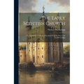 The Early Scottish Church: The Ecclesiastical History of Scotland From the First to the Twelfth Century