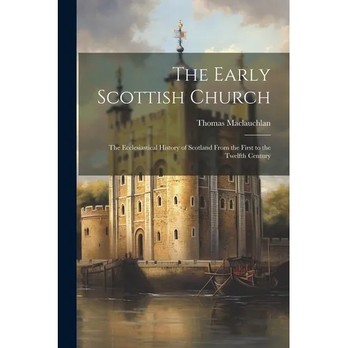 The Early Scottish Church: The Ecclesiastical History of Scotland From the First to the Twelfth Century