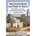 The Upper Room and Tomb of David: The History, Art and Archaeology of the Cenacle on Mount Zion