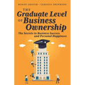 The Graduate Level of Business Ownership: The Secrets to Business Success and Personal Happiness