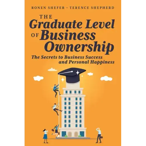 The Graduate Level of Business Ownership: The Secrets to Business Success and Personal Happiness