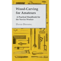 Wood-Carving for Amateurs - A Practical Handbook for the Novice Worker