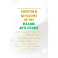 Foretold Kingdoms of the Islamic Anti-Christ: Prophecy, Politics, the Epicenter of Armageddon, and the Final Caliphate