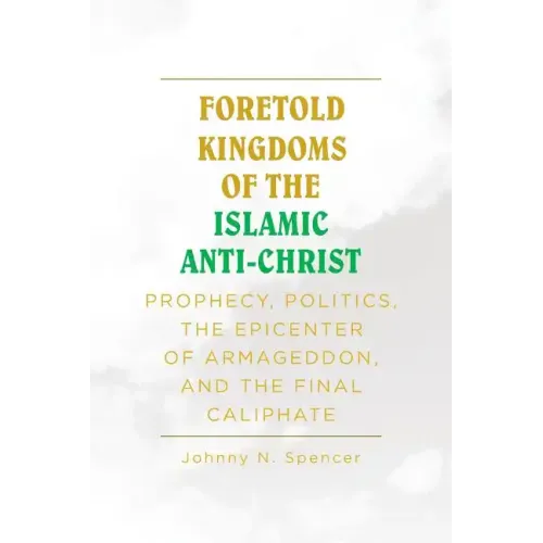 Foretold Kingdoms of the Islamic Anti-Christ: Prophecy, Politics, the Epicenter of Armageddon, and the Final Caliphate