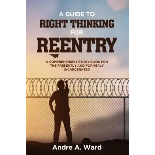 A Guide to Right Thinking for Reentry: A Comprehensive Study Book for the Presently and Formerly Incarcerated