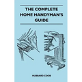 The Complete Home Handyman's Guide - Hundreds Of Money-Saving, Helpful Suggestions For Making Repairs And Improvements In And Around Your Home