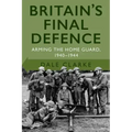 Britain's Final Defence: Arming the Home Guard 1940-1944