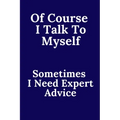 Of Course I Talk To Myself. Sometimes I Need Expert Advice.