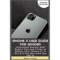 iPhone 11 User Guide for Seniors: Illustrated Manual with Expert Tips and Tricks to Master Your iPhone 11, 11 Pro & 11 Pro Max with the iOS 14