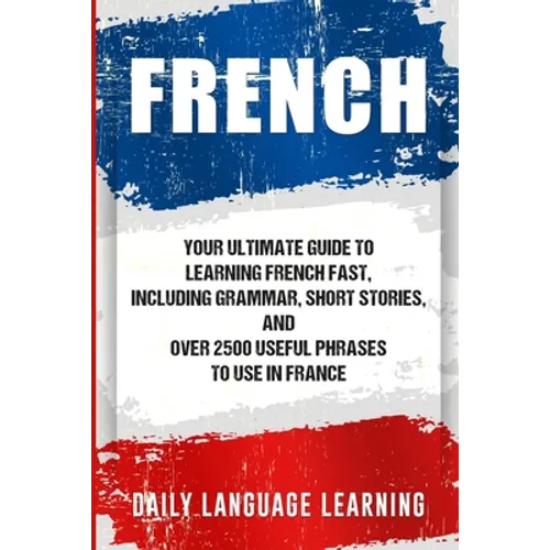 French: Your Ultimate Guide to Learning French Fast, Including Grammar, Short Stories, and Over 2500 Useful Phrases to Use in France