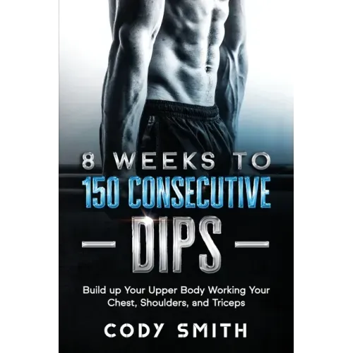 8 Weeks to 150 Consecutive Dips: Build up Your Upper Body Working Your Chest, Shoulders, and Triceps
