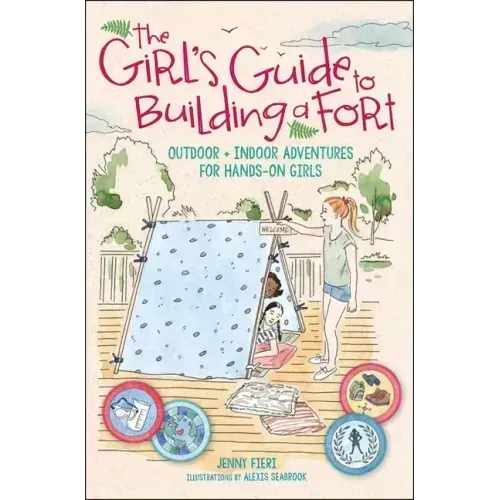The Girl's Guide to Building a Fort: Outdoor + Indoor Adventures for Hands-On Girls