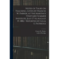 Notes of Talks on Teaching, Given by Francis W. Parker, at the Martha's Vineyard Summer Institute, July 17 to August 19, 1882 / Reported by Lelia E. P
