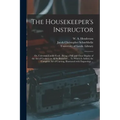 The Housekeeper's Instructor; or, Universal Family Cook: Being a Full and Clear Display of the Art of Cookery in All Its Branches ... To Which is Adde