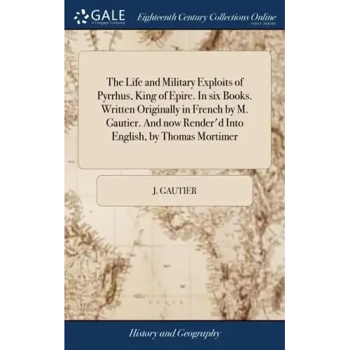 The Life and Military Exploits of Pyrrhus, King of Epire. In six Books. Written Originally in French by M. Gautier. And now Render'd Into English, by