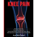 Knee Pain: Treating Knee Pain: Preventing Knee Pain: Natural Remedies, Medical Solutions, Along With Exercises And Rehab For Knee Pain Relief