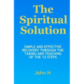 The Spiritual Solution - Simple And Effective Recovery Through The Taking And Teaching Of The 12 Steps