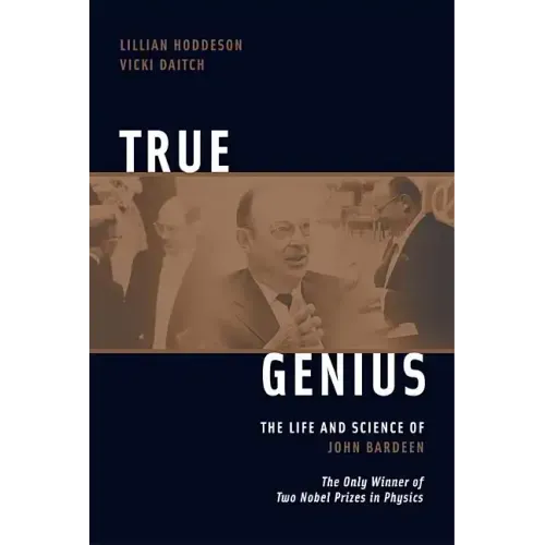 True Genius: The Life and Science of John Bardeen: The Only Winner of Two Nobel Prizes in Physics