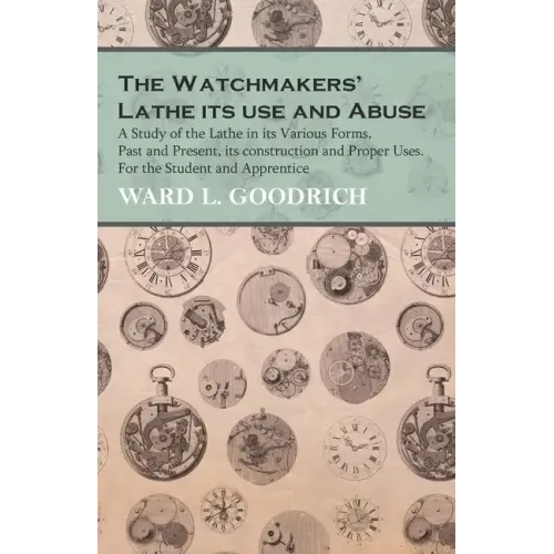 The Watchmakers' Lathe - Its use and Abuse - A Study of the Lathe in its Various Forms, Past and Present, its construction and Proper Uses. For the St
