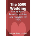 The $500 Wedding: How to Have a Beautiful Wedding and Reception for $500