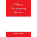 Treatise on the law governing indictments: with forms, covering the general principles of law relating to the finding, requisites and sufficiency of i