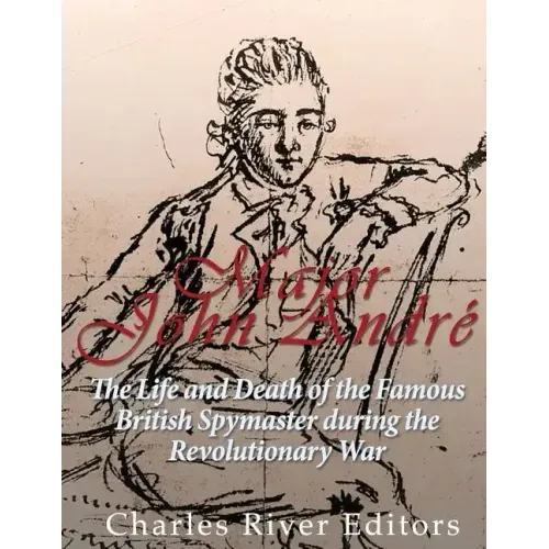 Major John André: The Life and Death of the Famous British Spymaster during the Revolutionary War