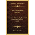 American Foundry Practice: Treating Of Loam, Dry Sand And Green Sand Molding (1883)