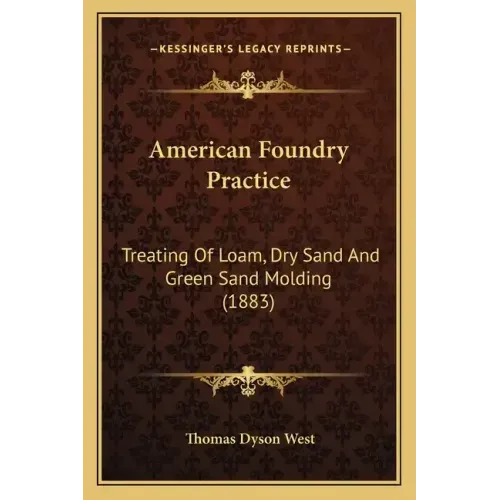 American Foundry Practice: Treating Of Loam, Dry Sand And Green Sand Molding (1883)