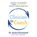 Clinician to Coach: Secrets to Building Your Successful Health Coach Practice