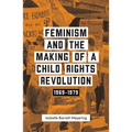 Feminism and the Making of a Child Rights Revolution: 1969-1979