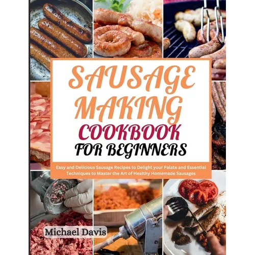 Sausage Making Cookbook for Beginners: Easy and Delicious Sausage Recipes to Delight your Palate and Essential Techniques to Master the Art of Healthy