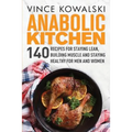 Anabolic Kitchen: 140 Recipes for Staying Lean, Building Muscle and Staying Healthy for Men and Women